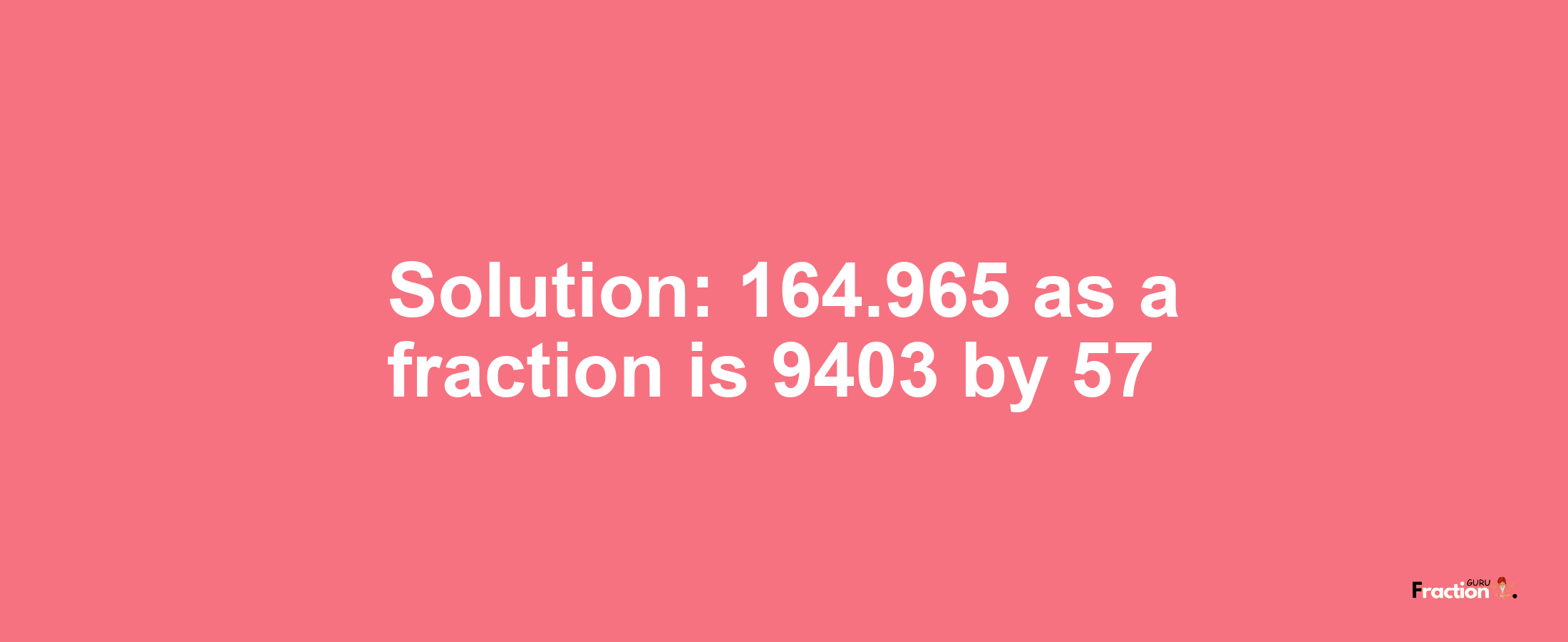 Solution:164.965 as a fraction is 9403/57